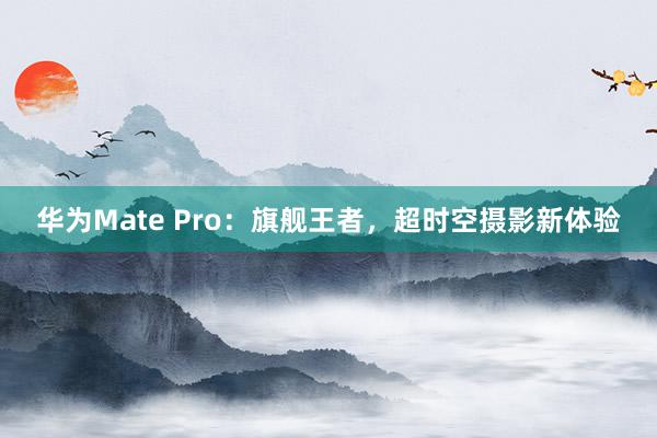 华为Mate Pro：旗舰王者，超时空摄影新体验
