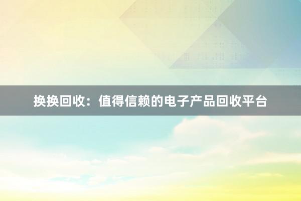 换换回收：值得信赖的电子产品回收平台