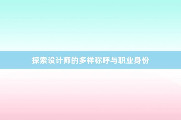 探索设计师的多样称呼与职业身份