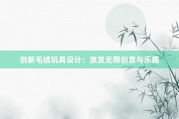 创新毛绒玩具设计：激发无限创意与乐趣