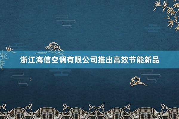 浙江海信空调有限公司推出高效节能新品