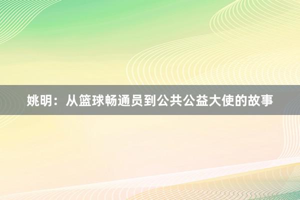 姚明：从篮球畅通员到公共公益大使的故事