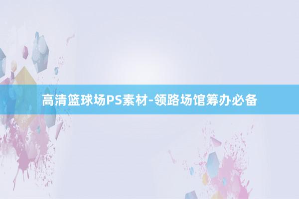 高清篮球场PS素材-领路场馆筹办必备